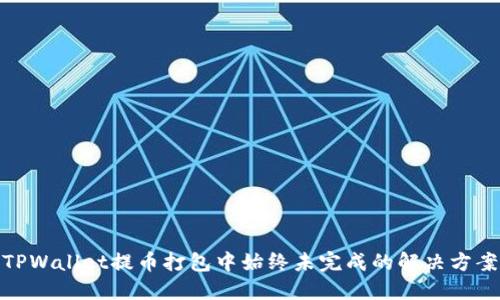 TPWallet提币打包中始终未完成的解决方案
